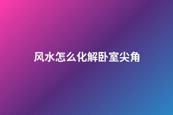 风水怎么化解卧室尖角