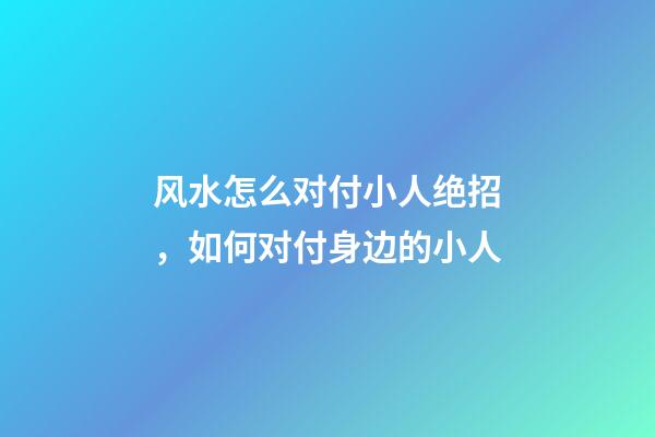 风水怎么对付小人绝招，如何对付身边的小人