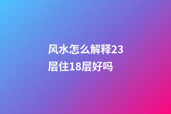 风水怎么解释23层住18层好吗