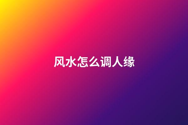 风水怎么调人缘