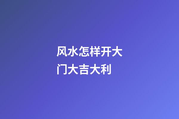 风水怎样开大门大吉大利