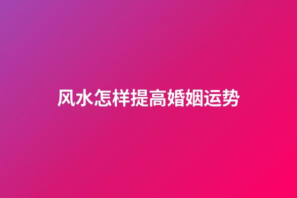 风水怎样提高婚姻运势