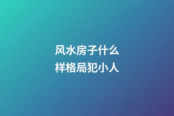 风水房子什么样格局犯小人