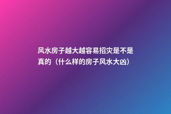 风水房子越大越容易招灾是不是真的（什么样的房子风水大凶）