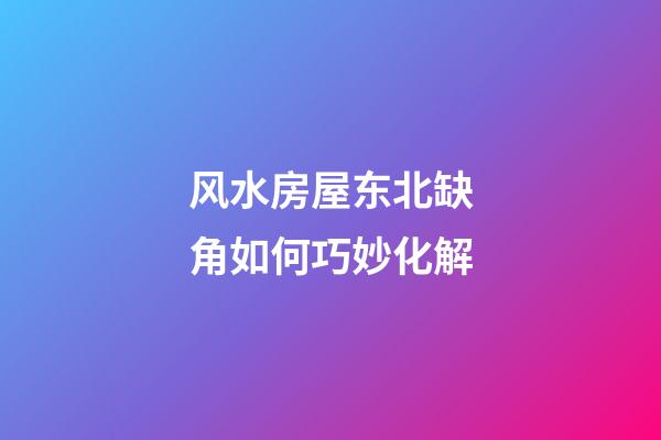 风水房屋东北缺角如何巧妙化解