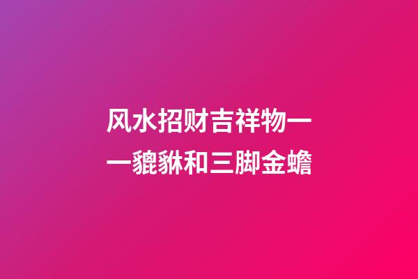 风水招财吉祥物一一貔貅和三脚金蟾