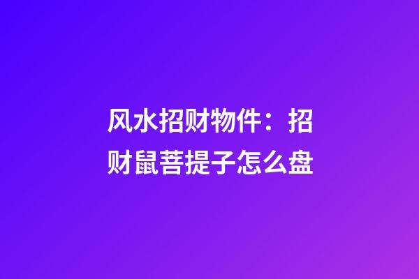 风水招财物件：招财鼠菩提子怎么盘