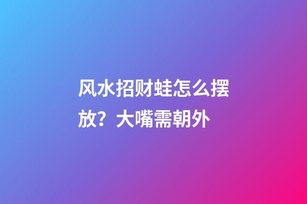 风水招财蛙怎么摆放？大嘴需朝外