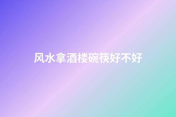 风水拿酒楼碗筷好不好
