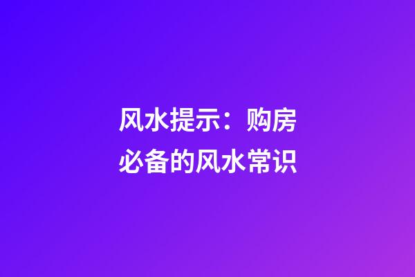 风水提示：购房必备的风水常识