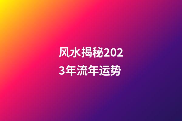 风水揭秘2023年流年运势