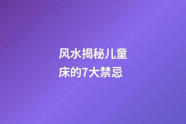 风水揭秘儿童床的7大禁忌