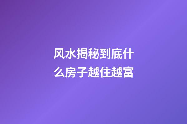 风水揭秘到底什么房子越住越富