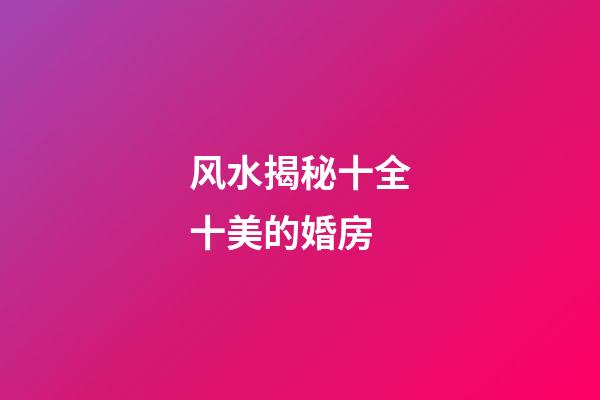风水揭秘十全十美的婚房