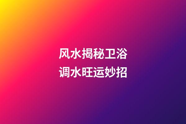 风水揭秘卫浴调水旺运妙招
