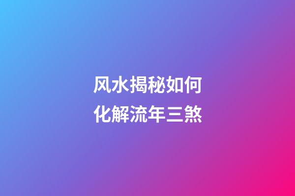 风水揭秘如何化解流年三煞
