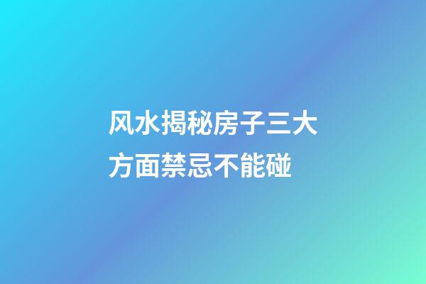 风水揭秘房子三大方面禁忌不能碰