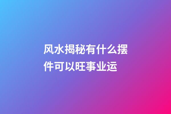 风水揭秘有什么摆件可以旺事业运
