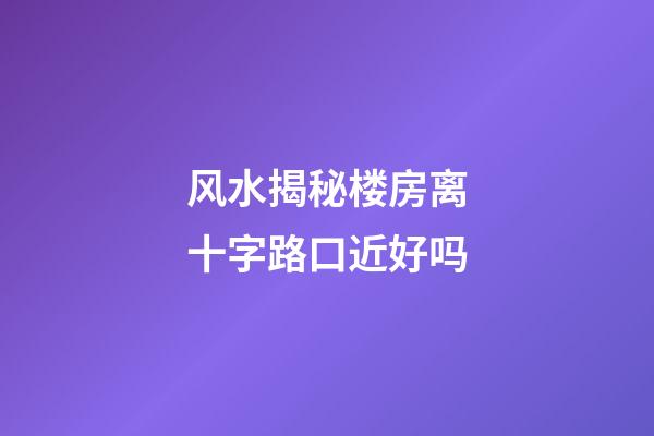 风水揭秘楼房离十字路口近好吗?