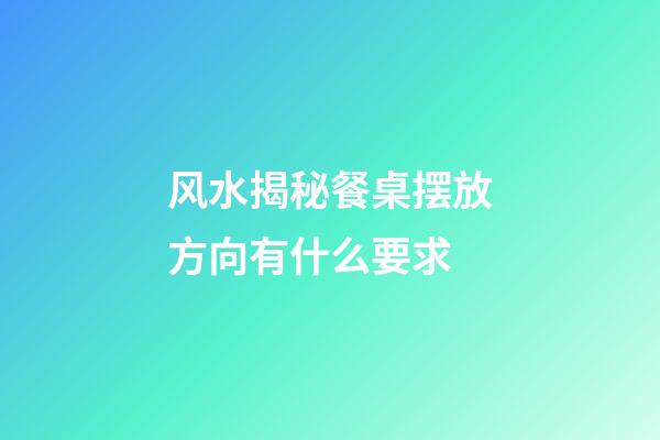 风水揭秘餐桌摆放方向有什么要求