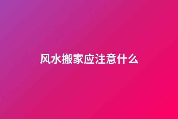 风水搬家应注意什么