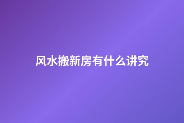 风水搬新房有什么讲究