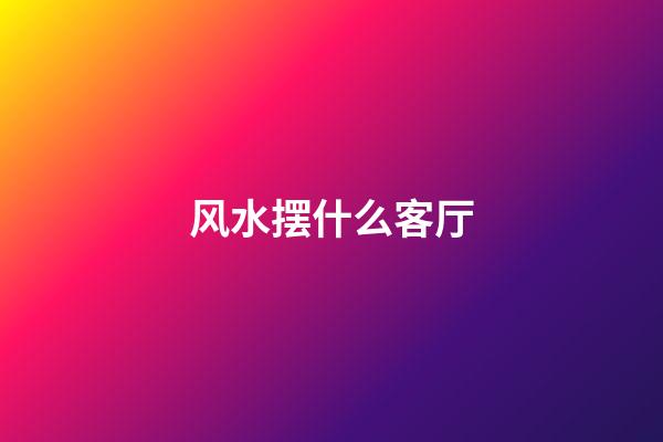 风水摆什么客厅