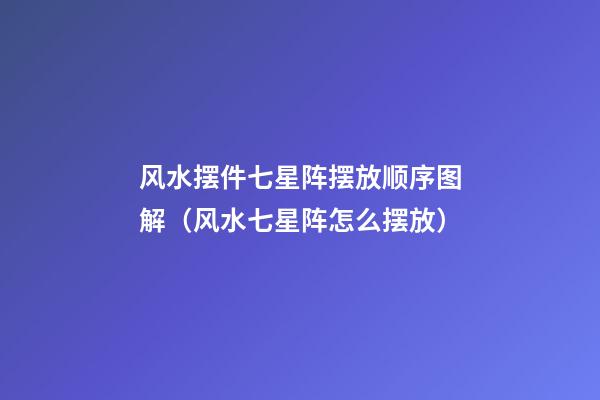 风水摆件七星阵摆放顺序图解（风水七星阵怎么摆放）