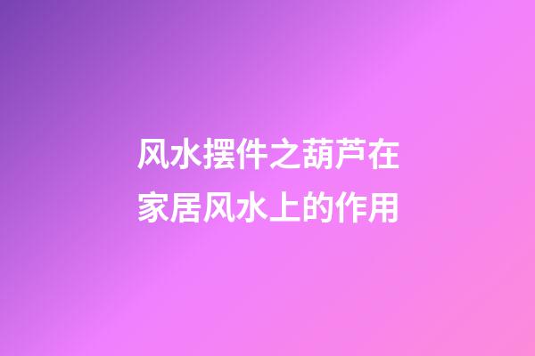 风水摆件之葫芦在家居风水上的作用