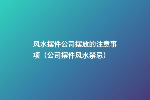 风水摆件公司摆放的注意事项（公司摆件风水禁忌）