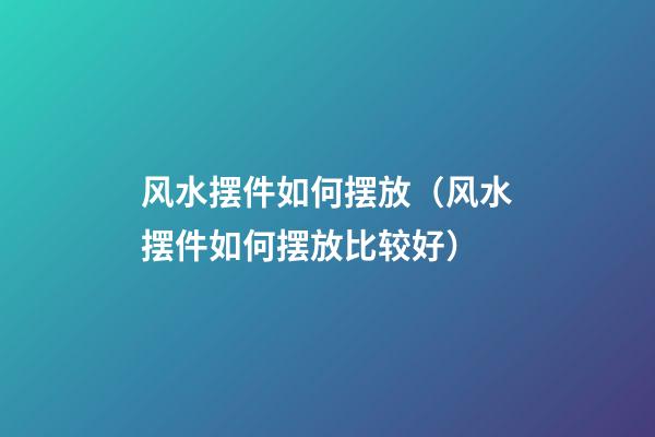风水摆件如何摆放（风水摆件如何摆放比较好）