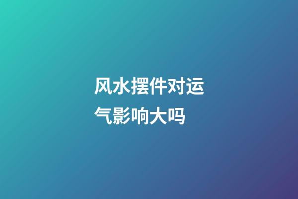 风水摆件对运气影响大吗