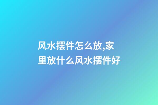 风水摆件怎么放,家里放什么风水摆件好