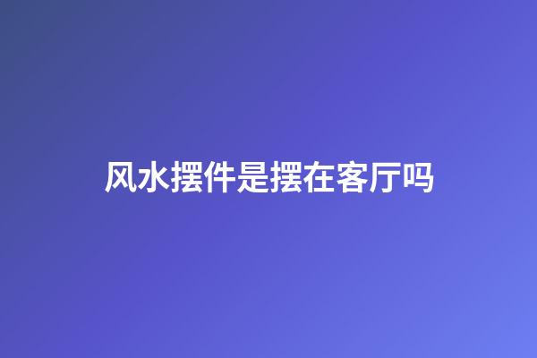 风水摆件是摆在客厅吗