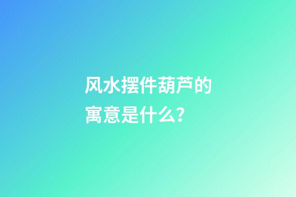 风水摆件葫芦的寓意是什么？