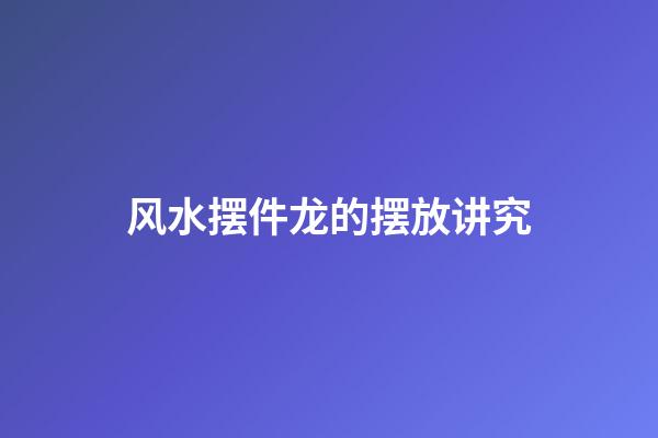风水摆件龙的摆放讲究