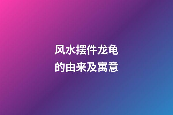 风水摆件龙龟的由来及寓意