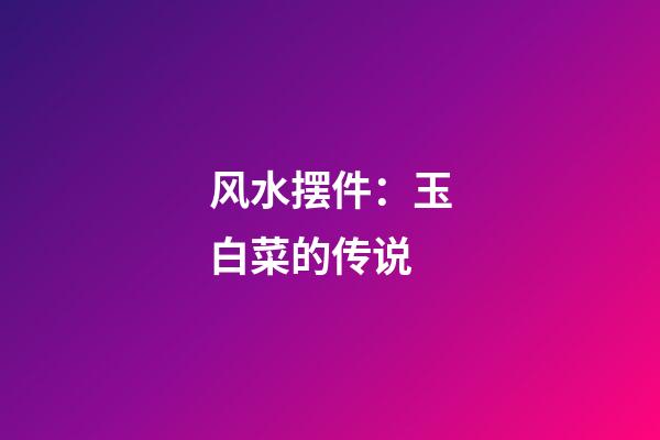 风水摆件：玉白菜的传说