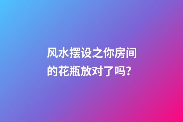 风水摆设之你房间的花瓶放对了吗？