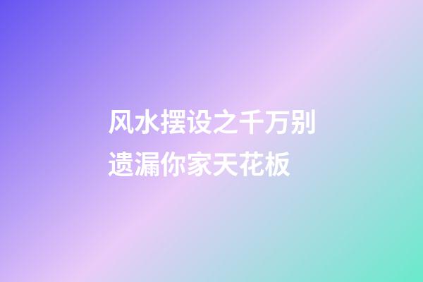 风水摆设之千万别遗漏你家天花板