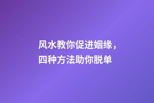 风水教你促进姻缘，四种方法助你脱单