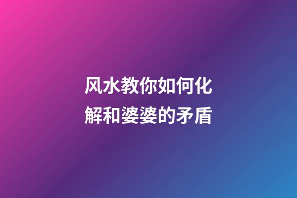 风水教你如何化解和婆婆的矛盾