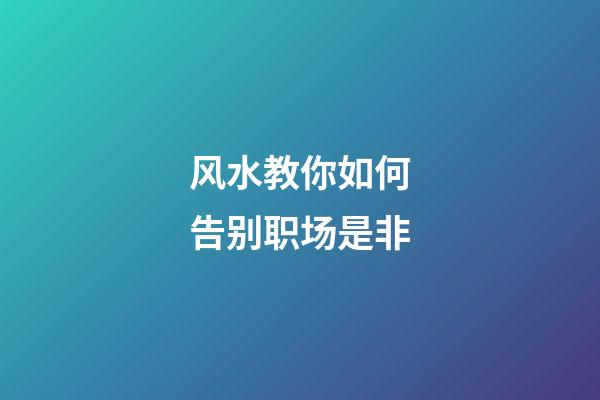 风水教你如何告别职场是非
