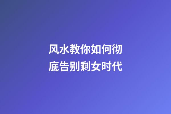 风水教你如何彻底告别剩女时代