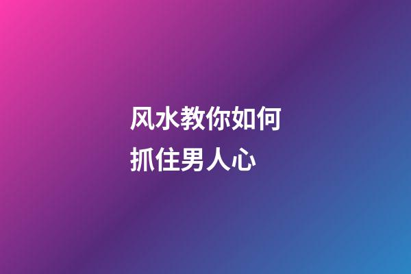 风水教你如何抓住男人心