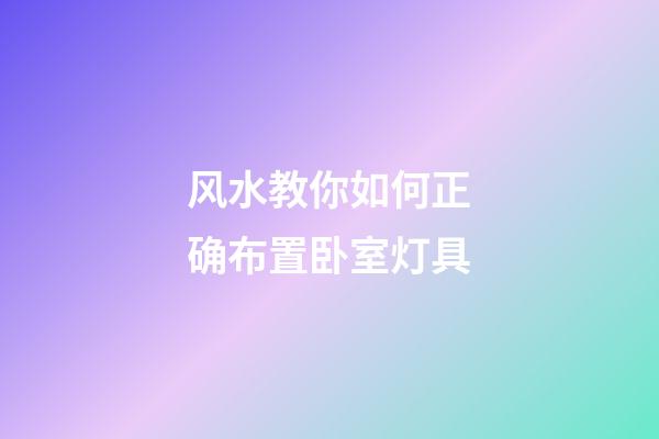 风水教你如何正确布置卧室灯具