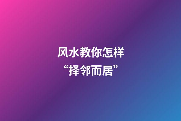 风水教你怎样“择邻而居”?