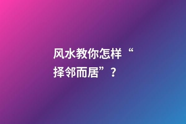 风水教你怎样“择邻而居”？