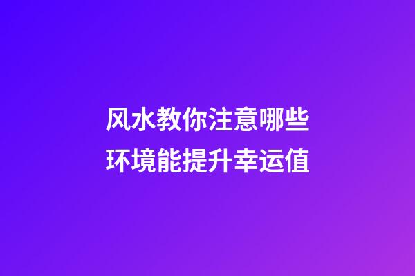 风水教你注意哪些环境能提升幸运值