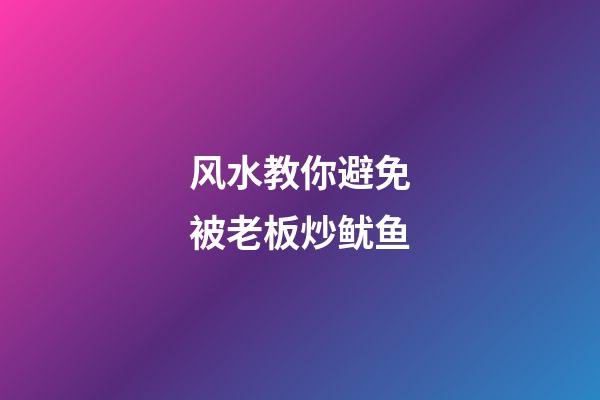 风水教你避免被老板炒鱿鱼